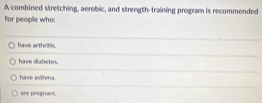 A combined stretching, aerobic, and strength-training program is recommended
for people who:
have arthritis.
have diabetes.
have asthma.
are pregnant.