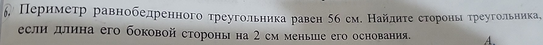 6 Периметр равнобедренного треугольника равен 56 см. Найдητе сторонь τреугольника, 
если длина его боковой стороны на 2 см менье его основания. A.