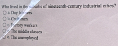 Who lived in the suburbs of nineteenth-century industrial cities?
a. Day laborers
b. Craftsmen
c. Factory workers
The middle classes
e. The unemployed