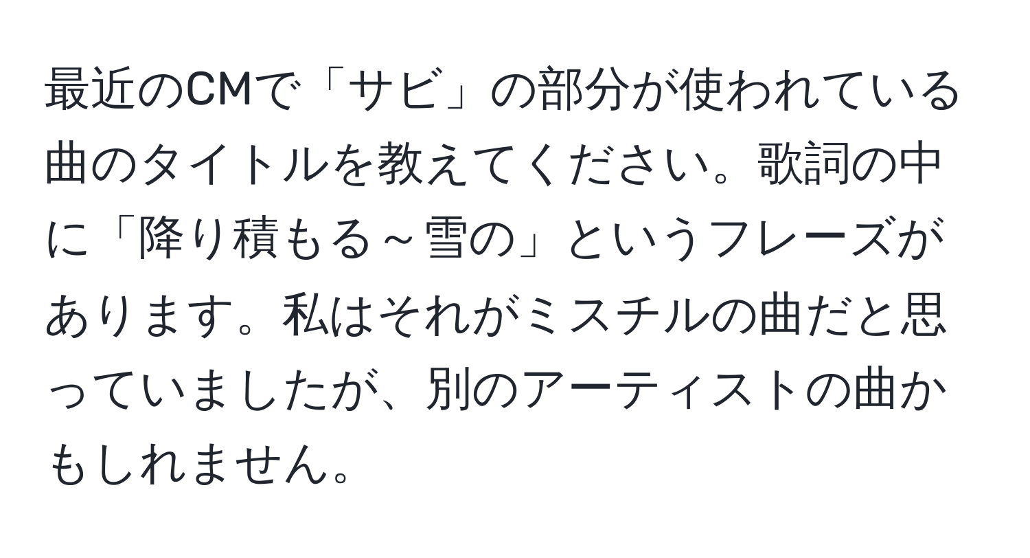 最近のCMで「サビ」の部分が使われている曲のタイトルを教えてください。歌詞の中に「降り積もる～雪の」というフレーズがあります。私はそれがミスチルの曲だと思っていましたが、別のアーティストの曲かもしれません。