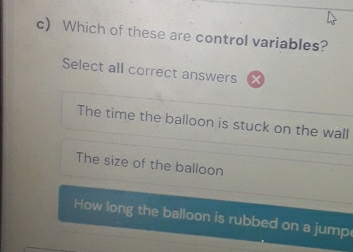 Which of these are control variables?
Select all correct answers
The time the balloon is stuck on the wall
The size of the balloon
How long the balloon is rubbed on a jump