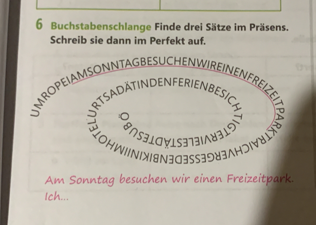 Buchstabenschlange Finde drei Sätze im Präsens. 
Schreib sie dann im Perfekt auf. 
anSald∀lsョ73ι^8319 
Am Sonntag besuchen wir einen Freizeitpark. 
Ich...