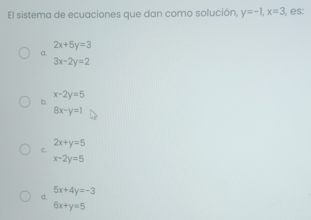 El sistema de ecuaciones que dan como solución, y=-1, x=3 , es:
2x+5y=3
a.
3x-2y=2
x-2y=5
b.
8x-y=1
2x+y=5
C.
x-2y=5
5x+4y=-3
d.
6x+y=5