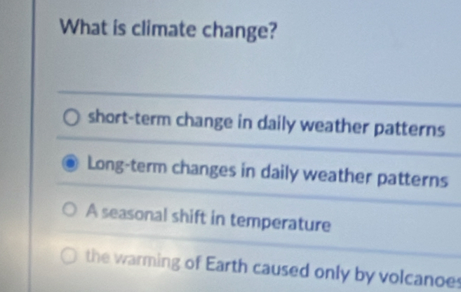 What is climate change?
short-term change in daily weather patterns
Long-term changes in daily weather patterns
A seasonal shift in temperature
the warming of Earth caused only by volcanoes