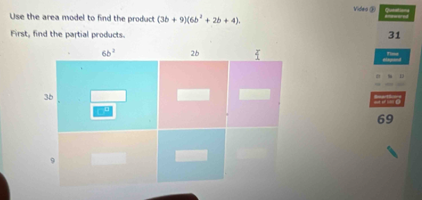 Video é Questions
Use the area model to find the product (3b+9)(6b^2+2b+4). Rllawered
First, find the partial products.
31
Time
elopand
11
SmartScore
out of 180 O
69