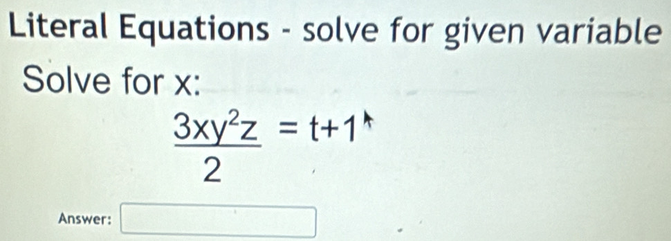 Literal Equations - solve for given variable 
Solve for x :
 3xy^2z/2 =t+1^*
Answer: □