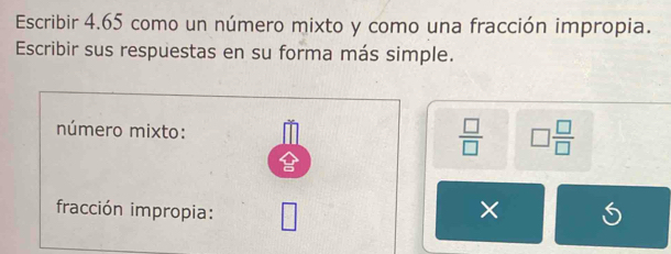 Escribir 4.65 como un número mixto y como una fracción impropia. 
Escribir sus respuestas en su forma más simple. 
número mixto:
 □ /□   □  □ /□  
fracción impropia: □ 
×