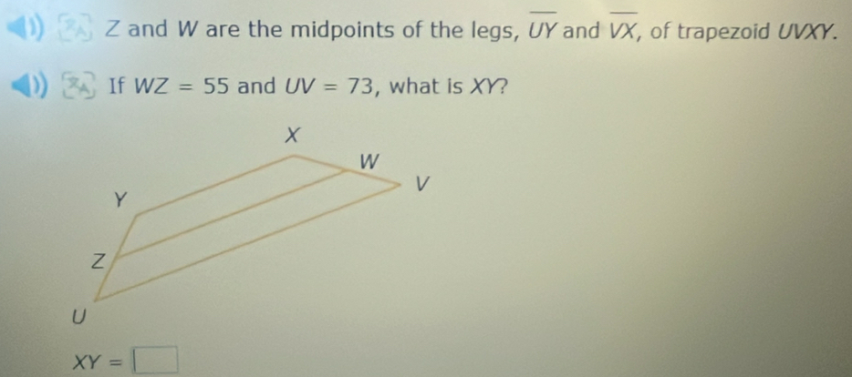 Z and W are the midpoints of the legs, overline UY and overline VX , of trapezoid UVXY. 
) If WZ=55 and UV=73 , what is XY?
XY=□