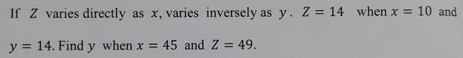 If Z varies directly as x, varies inversely as y.Z=14 when x=10 and
y=14. Find y when x=45 and Z=49.