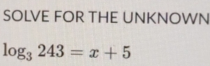SOLVE FOR THE UNKNOWN
log _3243=x+5