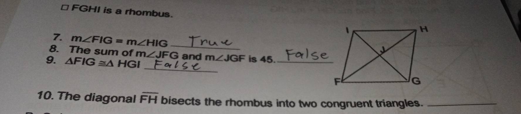 □ FGHI is a rhombus. 
7. m∠ FIG=m∠ HIG _ 
8. The sum of m∠ JFG and m∠ JGF is 45._ 
_ 
9. △ FIG≌ △ HGI
10. The diagonal overline FH bisects the rhombus into two congruent triangles._