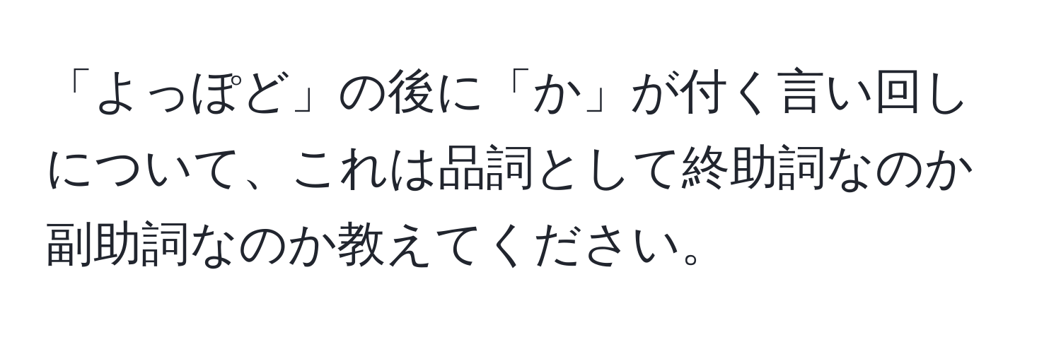 「よっぽど」の後に「か」が付く言い回しについて、これは品詞として終助詞なのか副助詞なのか教えてください。