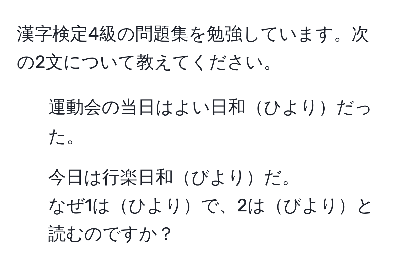 漢字検定4級の問題集を勉強しています。次の2文について教えてください。  
1. 運動会の当日はよい日和ひよりだった。  
2. 今日は行楽日和びよりだ。  
なぜ1はひよりで、2はびよりと読むのですか？