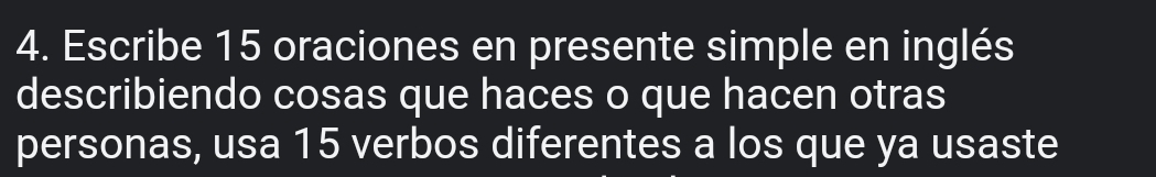 Escribe 15 oraciones en presente simple en inglés 
describiendo cosas que haces o que hacen otras 
personas, usa 15 verbos diferentes a los que ya usaste