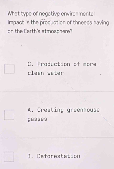 What type of negative environmental
impact is the production of thneeds having
on the Earth's atmosphere?
C. Production of more
clean water
A. Creating greenhouse
gasses
B. Deforestation