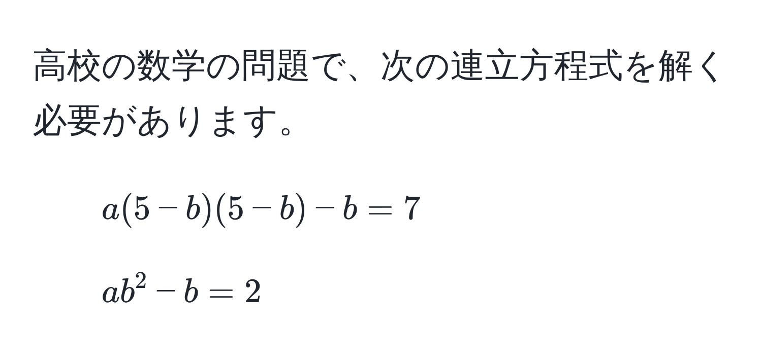 高校の数学の問題で、次の連立方程式を解く必要があります。  
1) $a(5-b)(5-b)-b=7$  
2) $ab^2-b=2$