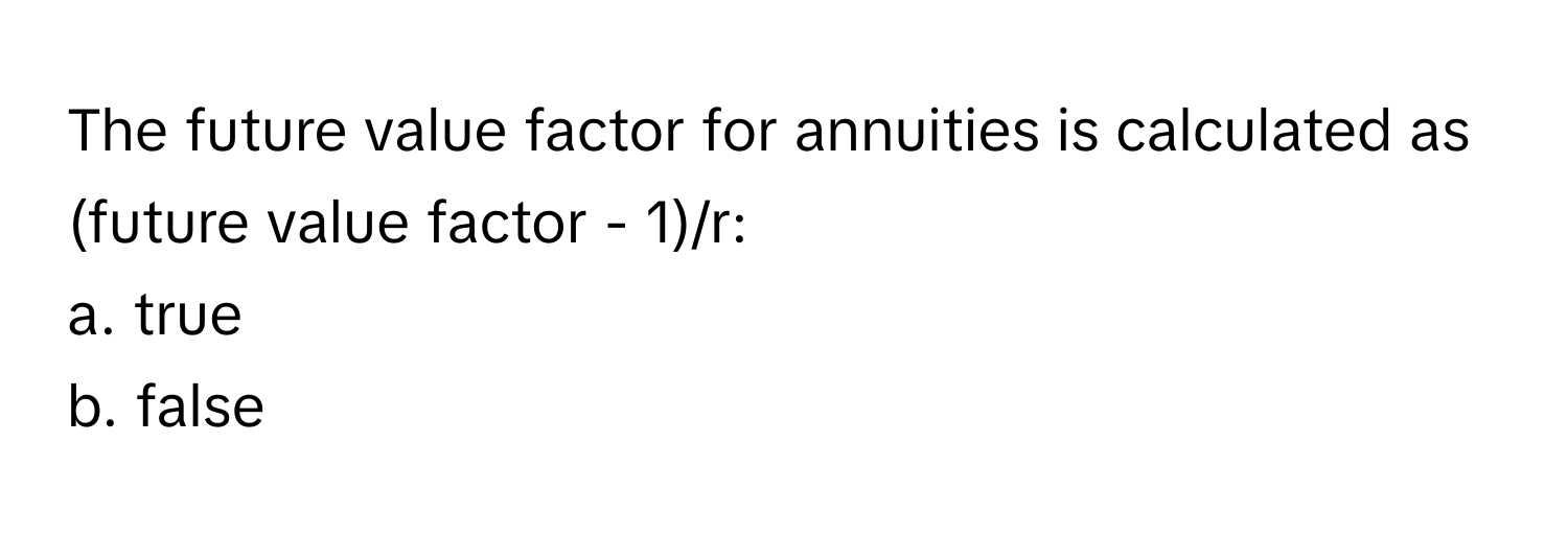 The future value factor for annuities is calculated as (future value factor - 1)/r:

a. true
b. false