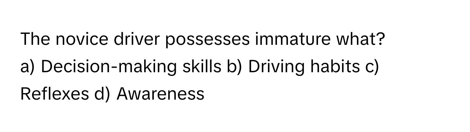 The novice driver possesses immature what?

a) Decision-making skills b) Driving habits c) Reflexes d) Awareness