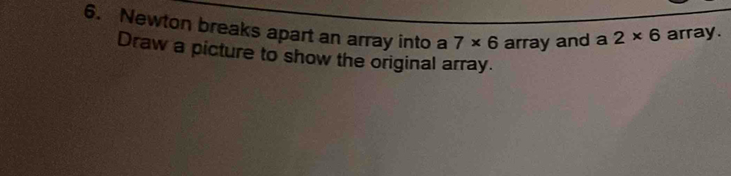 Newton breaks apart an array into a 7* 6 array and a 2* 6 array. 
Draw a picture to show the original array.