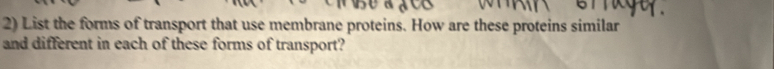 List the forms of transport that use membrane proteins. How are these proteins similar 
and different in each of these forms of transport?