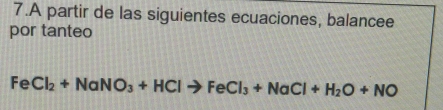 A partir de las siguientes ecuaciones, balancee 
por tanteo 
Fe Cl_2+NaNO_3+HClto FeCl_3+NaCl+H_2O+NO