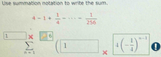 Use summation notation to write the sum.
4-1+ 1/4 -·s - 1/256 
□ * □ 6
 sumlimits /n=1  (1 × 4(- 1/4 )^n-1