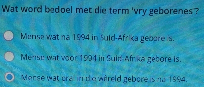 Wat word bedoel met die term 'vry geborenes'?
Mense wat na 1994 in Suid-Afrika gebore is.
Mense wat voor 1994 in Suid-Afrika gebore is.
Mense wat oral in die wêreld gebore is na 1994.