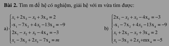 Tìm m để hệ có nghiệm, giải hệ với m vừa tìm được:
a beginarrayl x_1+2x_2-x_3+3x_4=2 -7x_1-4x_2+13x_4=-9 2x_1-x_2+x_3-4x_4=-3 x_1-3x_2+2x_3-7x_4=mendarray.
b) beginarrayl 2x_1-x_2+x_3-4x_4=-3 -x_1-7x_2+4x_3-13x_4=-9 x_1+2x_2-x_3+3x_4=2 x_1-3x_2+2x_3+mx_4=-5endarray.