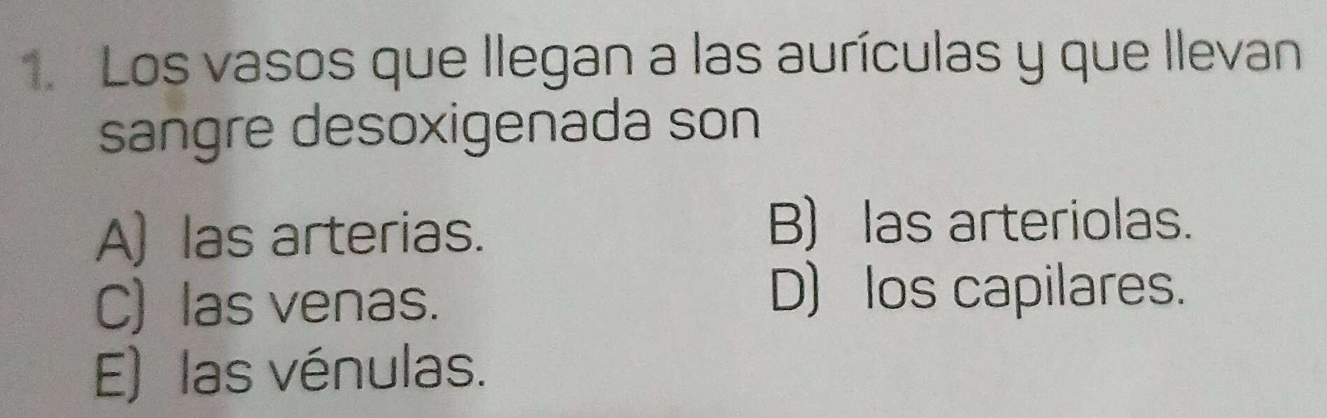 Los vasos que llegan a las aurículas y que llevan
sangre desoxigenada son
A) las arterias.
B) las arteriolas.
C) las venas.
D) los capilares.
E) las vénulas.