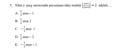 Nilai x yang memenuhi persamaan nilai mutlak | (x-1)/2x+3 |=2 adalah....
A.  7/3  atau - 1
B.  7/3  atau 2
C. - 7/3  atau 1
D.  7/3  atau - 2
E. - 7/3  atau - 1