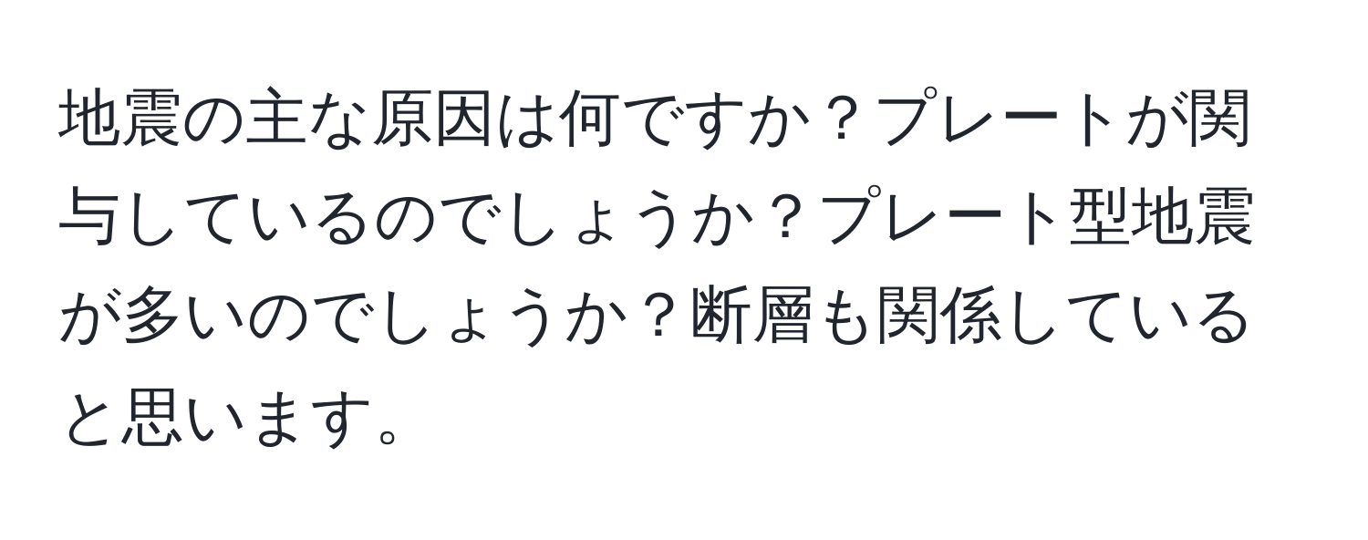 地震の主な原因は何ですか？プレートが関与しているのでしょうか？プレート型地震が多いのでしょうか？断層も関係していると思います。