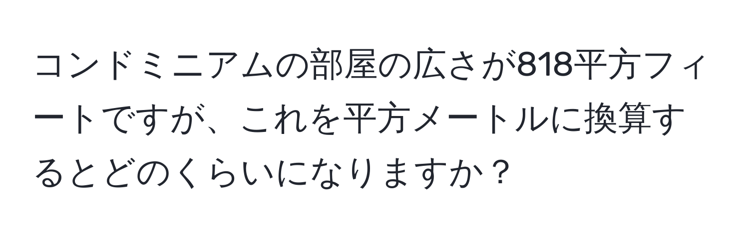 コンドミニアムの部屋の広さが818平方フィートですが、これを平方メートルに換算するとどのくらいになりますか？