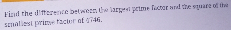 Find the difference between the largest prime factor and the square of the 
smallest prime factor of 4746.