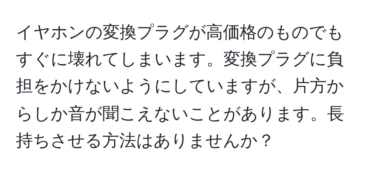 イヤホンの変換プラグが高価格のものでもすぐに壊れてしまいます。変換プラグに負担をかけないようにしていますが、片方からしか音が聞こえないことがあります。長持ちさせる方法はありませんか？