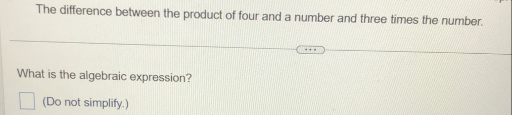 The difference between the product of four and a number and three times the number. 
What is the algebraic expression? 
(Do not simplify.)