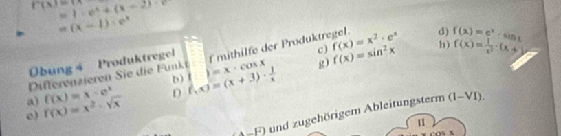 =1· e^x+(x-2)· e
f(x)=(x
=(x-1)· e^x
d) 
Übung 4 Produktregel
f(x)= 1/x^2 · (x+
f mithilfe der Produktregel. 
g) f(x)=sin^2x
iffereziere Si i F u k i(-)=x· cos x c) f(x)=x^2· e^x h) f(x)=e^x· sin x
b) f(x)=(x+3)·  1/x 
a) 
o) f(x)=x^2· sqrt(x) f(x)=x· e^x
∠ A-F) und zugehörigem Ableitungsterm
(I-VI). 
11
cos x