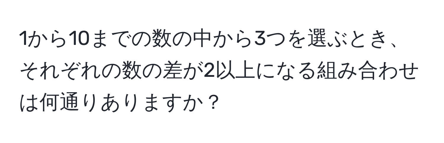 1から10までの数の中から3つを選ぶとき、それぞれの数の差が2以上になる組み合わせは何通りありますか？