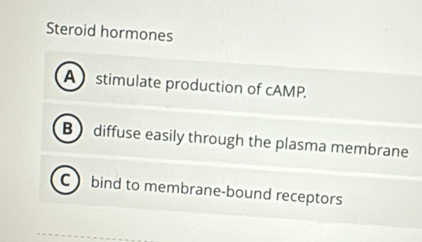 Steroid hormones
A stimulate production of cAMP.
B ) diffuse easily through the plasma membrane
Cbind to membrane-bound receptors