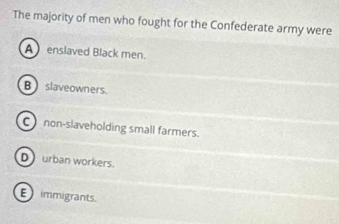 The majority of men who fought for the Confederate army were
Aenslaved Black men.
B slaveowners.
C non-slaveholding small farmers.
Durban workers.
E immigrants.