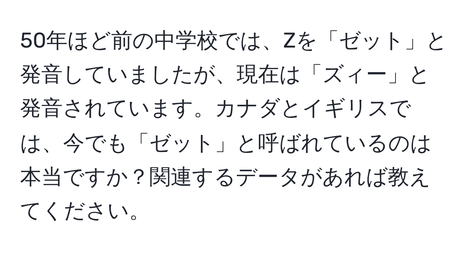 50年ほど前の中学校では、Zを「ゼット」と発音していましたが、現在は「ズィー」と発音されています。カナダとイギリスでは、今でも「ゼット」と呼ばれているのは本当ですか？関連するデータがあれば教えてください。