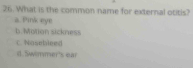 What is the common name for external otitis?
a. Pink eye
b.Motion sickness
c. Nosebleed
d. Swimmer's ear