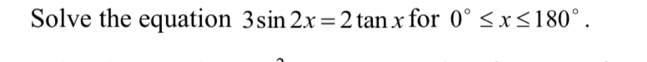 Solve the equation 3sin 2x=2tan x for 0°≤ x≤ 180°.