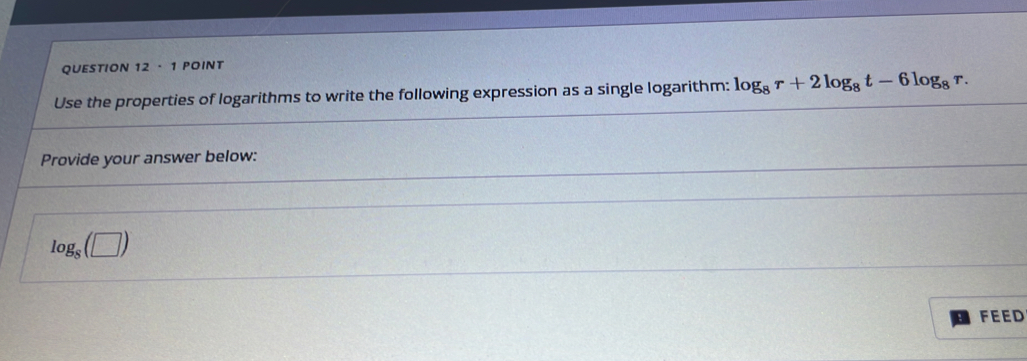 · 1 POINT 
Use the properties of logarithms to write the following expression as a single logarithm: log _8r+2log _8t-6log _8r. 
Provide your answer below:
log _8(□ )
FEED