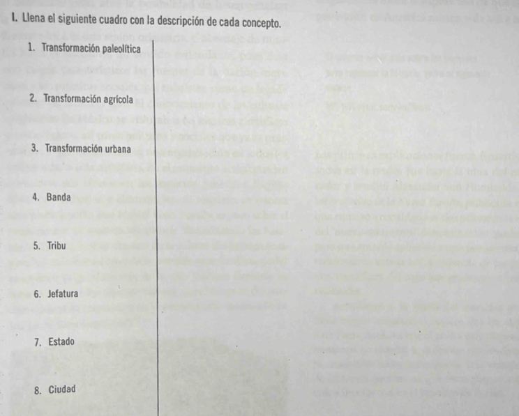 Llena el siguiente cuadro con la descripción de cada concepto. 
1. Transformación paleolítica 
2. Transformación agrícola 
3. Transformación urbana 
4. Banda 
5. Tribu 
6. Jefatura 
7. Estado 
8. Ciudad