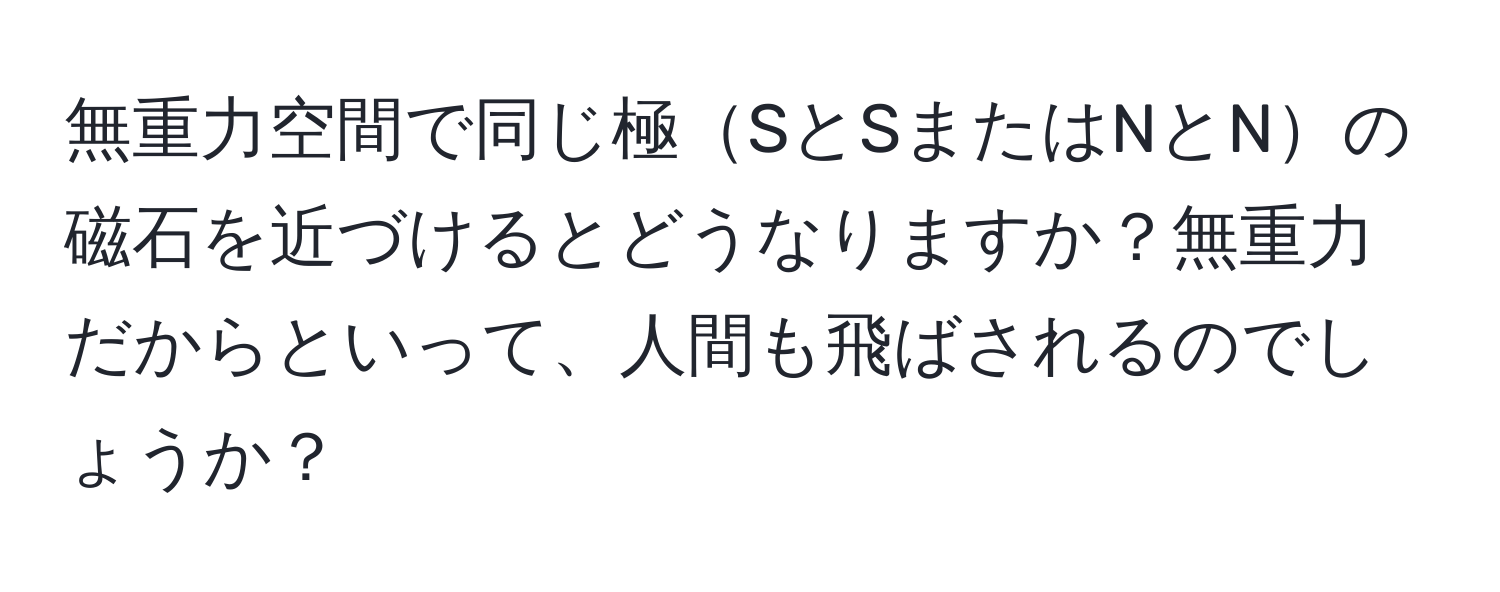 無重力空間で同じ極SとSまたはNとNの磁石を近づけるとどうなりますか？無重力だからといって、人間も飛ばされるのでしょうか？