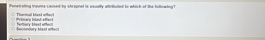 Penetrating trauma caused by shrapnel is usually attributed to which of the following?
Thermal blast effect
Primary blast effect
Tertiary blast effect
Secondary blast effect