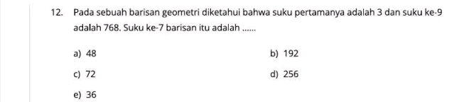 Pada sebuah barisan geometri diketahui bahwa suku pertamanya adalah 3 dan suku ke -9
adalah 768. Suku ke- 7 barisan itu adalah ......
a) 48 b) 192
c) 72 d) 256
e) 36