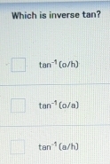 Which is inverse tan?
tan^(-1)(o/h)
tan^(-1)(o/a)
tan^(-1)(a/h)