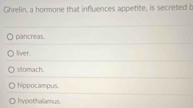 Ghrelin, a hormone that influences appetite, is secreted b
pancreas.
liver.
stomach.
hippocampus.
hypothalamus.