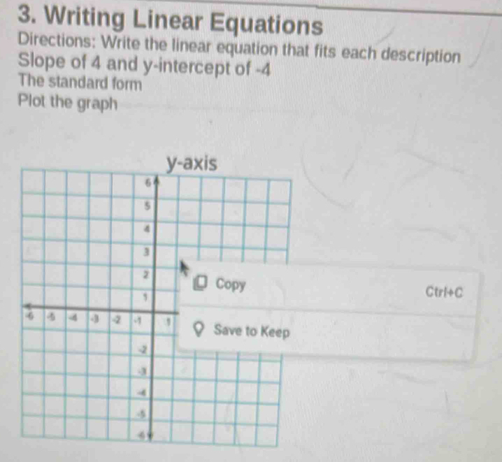 Writing Linear Equations 
Directions: Write the linear equation that fits each description 
Slope of 4 and y-intercept of -4
The standard form 
Plot the graph 
Ctrl+C